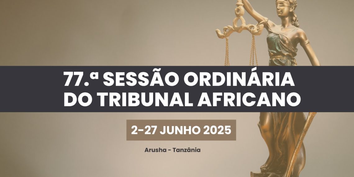 O TRIBUNAL AFRICANO DOS DIREITOS DO HOMEM E DOS POVOS REALIZA A SUA 77.ª SESSÃO ORDINÁRIA, DE 2 A 27 DE JUNHO DE 2025